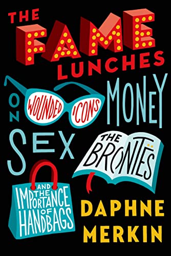 The Fame Lunches: On Wounded Icons, Money, Sex, the Brontës, and the Importance of Handbags by Daphne Merkin (Author)